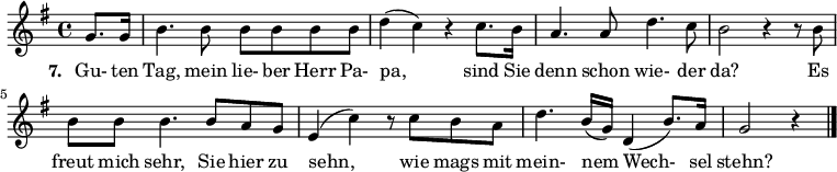 
{ \key g \major \time 4/4 \partial 4 {
g'8. g'16 b'4. b'8 b'8 b'8 b'8 b'8 d''4( c''4) r4 c''8. b'16 a'4. a'8 d''4. c''8 b'2 r4 r8 b'8
  b'8 b'8 b'4. b'8 a'8 g'8 e'4( c''4) r8 c''8 b'8 a'8 d''4. b'16( g'16) d'4( b'8.) a'16 g'2 r4 \bar "|."
} }
\addlyrics {
\set stanza = #"7. "
Gu- ten Tag, mein lie- ber Herr Pa- pa, sind Sie denn schon wie- der da? Es freut mich sehr, Sie hier zu sehn, wie mags mit mein- nem Wech- sel stehn?
}
