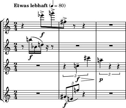 
{
  \time 2/4
  \new StaffGroup <<
    \new Staff {
      %\set Staff.instrumentName= "flute"
      \set Staff.midiInstrument = "flute"
      \tempo "Etwas lebhaft" 4 = 80
      \accidentalStyle dodecaphonic
      \relative c'
      { r4 es''8-.->[\f g-.-> | fis,-.->] r r4 | R2 }
    }
    \new Staff {
      %\set Staff.instrumentName= "oboe"
      \set Staff.midiInstrument = "oboe"
      \accidentalStyle dodecaphonic
      \relative c'
      { r8 b''16([\f bes, d)] r16 r8 | R2 | R2 }
    }
    \new Staff {
      %\set Staff.instrumentName= "clarinet"
      \set Staff.midiInstrument = "clarinet"
      \accidentalStyle dodecaphonic
      \relative c'
      { R2 | \tuplet 3/2 { r4 c'--\f\> cis'-- } | \tuplet 3/2 { a--\p\! r r } }
    }
    \new Staff {
      %\set Staff.instrumentName = "trumpet"
      \set Staff.midiInstrument = "trumpet"
      \accidentalStyle dodecaphonic
      \relative c'
      { R2 | \tuplet 3/2 { gis'8(\f e f') } r4 | R2 }
    }
  >>
}
