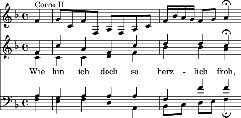 
<< <<
\new Staff { \clef treble \time 4/4 \partial 4 \key f \major \set Staff.midiInstrument = "french horn"
  \relative c' {
  f4^"Corno II" | g8 c, f f, a f a c | f16 bes a g f8 g a4\fermata }
}
\new Staff { \clef treble \key f \major \set Staff.midiInstrument = "choir aahs" 
  \relative c'
  << { f4 | c' a f c' | d d c\fermata } \\
  { c,4 | c c d f | bes bes a } >>
}
\new Lyrics \lyricmode {
Wie4 bin ich doch so herz -- lich froh,
}
\new Staff { \clef bass \key f \major \set Staff.midiInstrument = "choir aahs" 
  \relative c'
  << { a4 | g a a a | f f' f } \\
  { f,4 | e f d a | bes8[ c] d e f4\fermata } >>
}
>> >>
\layout { indent = #0 }
\midi { \tempo 4 = 70 }
