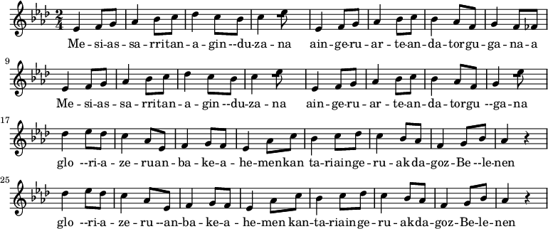 \relative c' 
{\time 2/4 \key aes \major
 ees4 f8g8 aes4 bes8c8 des4 c8bes8 c4 ees8R8
 ees,4 f8g8 aes4 bes8c8 bes4 aes8f8 g4 f8fes8
 ees4 f8g8 aes4 bes8c8 des4 c8bes8 c4 ees8R8
 ees,4 f8g8 aes4 bes8c8 bes4 aes8f8 g4 ees'8R8

 des4 ees8des8 c4 aes8ees8 f4 g8f8 ees4 aes8c8
 bes4 c8des8 c4 bes8aes8 f4 g8bes8 aes4 r4
 des4 ees8des8 c4 aes8ees8 f4 g8f8 ees4 aes8c8
 bes4 c8des8 c4 bes8aes8 f4 g8bes8 aes4 r4
}
\addlyrics 
{ 
Me -- si -- as -- sa -- rri  -- tan -- a -- gin  --du -- za -- na
ain -- ge -- ru -- ar -- te -- an -- da -- tor -- gu -- ga -- na -- a
Me -- si -- as -- sa -- rri  -- tan -- a -- gin  --du -- za -- na
ain -- ge -- ru -- ar -- te -- an -- da -- tor -- gu --ga -- na
glo --ri -- a -- ze -- ru -- an -- ba -- ke -- a -- he -- men -- kan
ta -- riain -- ge -- ru -- ak -- da -- goz -- Be --le -- nen 
glo --ri -- a -- ze -- ru --an -- ba -- ke -- a -- he -- men
kan -- ta -- riain -- ge -- ru -- ak -- da -- goz -- Be -- le -- nen 
}

